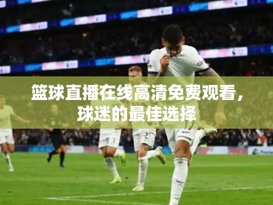 篮球直播在线高清免费观看，球迷的最佳选择