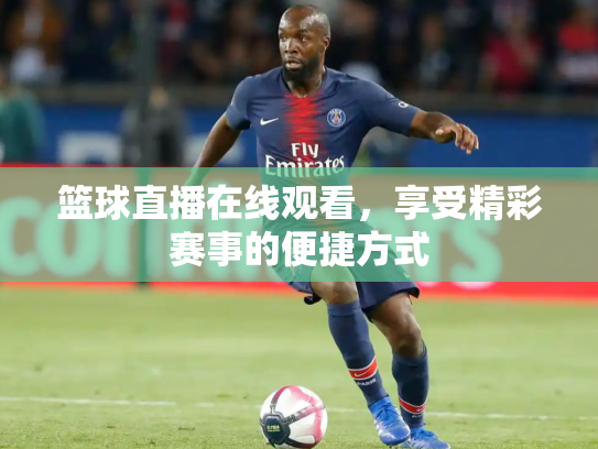 篮球直播在线观看，享受精彩赛事的便捷方式