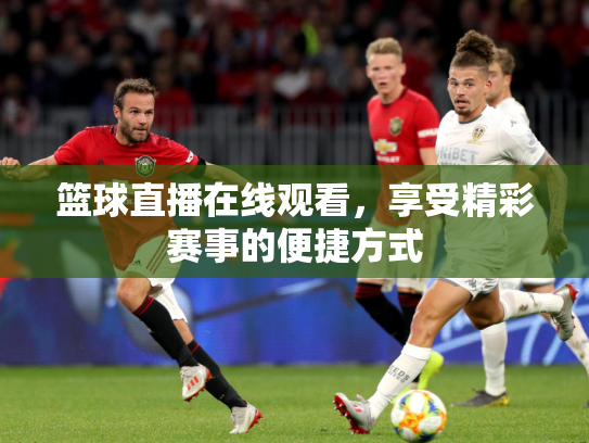 篮球直播在线观看，享受精彩赛事的便捷方式