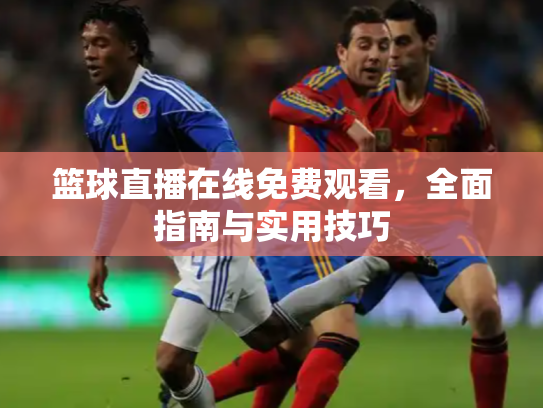 篮球直播在线免费观看，全面指南与实用技巧