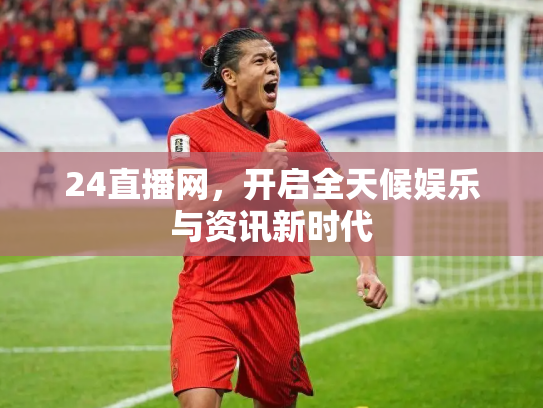 24直播网，开启全天候娱乐与资讯新时代