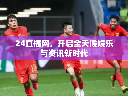 24直播网，开启全天候娱乐与资讯新时代