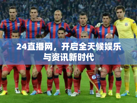 24直播网，开启全天候娱乐与资讯新时代