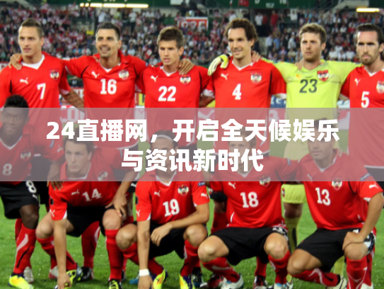 24直播网，开启全天候娱乐与资讯新时代