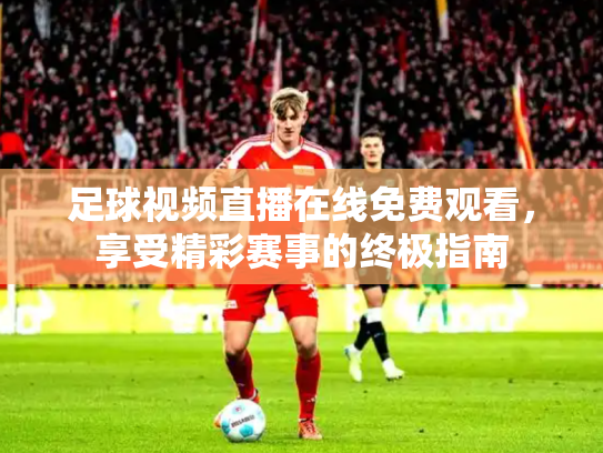 足球视频直播在线免费观看，享受精彩赛事的终极指南