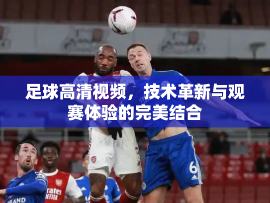 足球高清视频，技术革新与观赛体验的完美结合