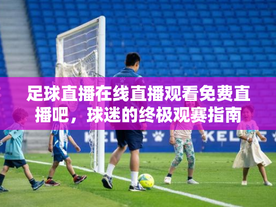 足球直播在线直播观看免费直播吧，球迷的终极观赛指南