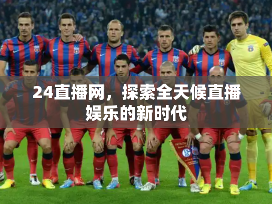 24直播网，探索全天候直播娱乐的新时代
