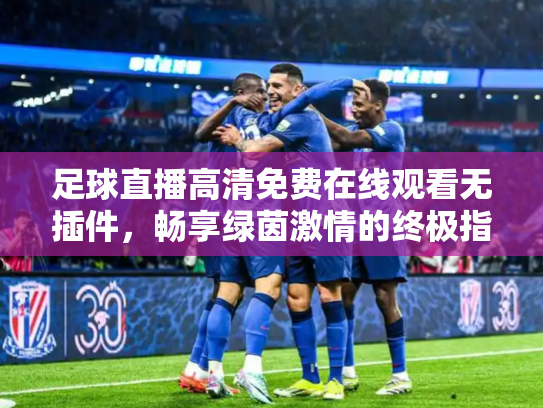 足球直播高清免费在线观看无插件，畅享绿茵激情的终极指南