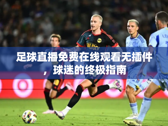 足球直播免费在线观看无插件，球迷的终极指南