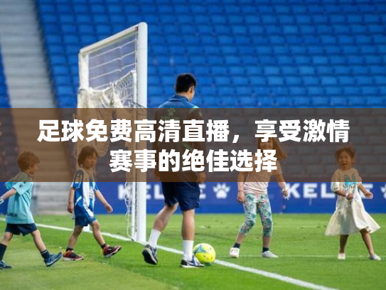 足球免费高清直播，享受激情赛事的绝佳选择