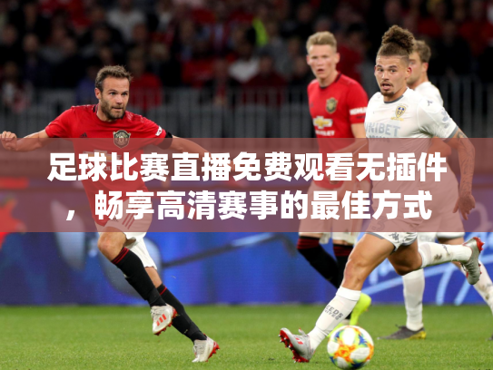 足球比赛直播免费观看无插件，畅享高清赛事的最佳方式