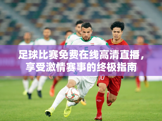 足球比赛免费在线高清直播，享受激情赛事的终极指南