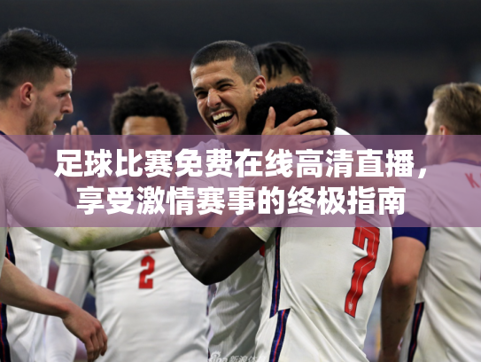 足球比赛免费在线高清直播，享受激情赛事的终极指南