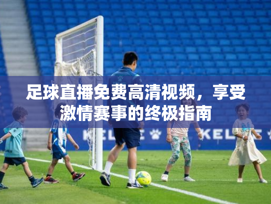 足球直播免费高清视频，享受激情赛事的终极指南