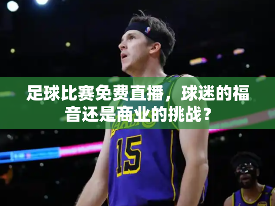 足球比赛免费直播，球迷的福音还是商业的挑战？