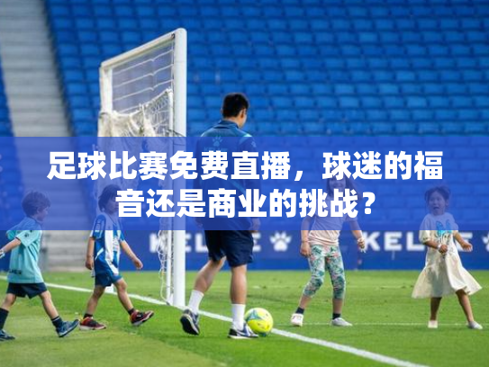 足球比赛免费直播，球迷的福音还是商业的挑战？