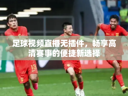 足球视频直播无插件，畅享高清赛事的便捷新选择
