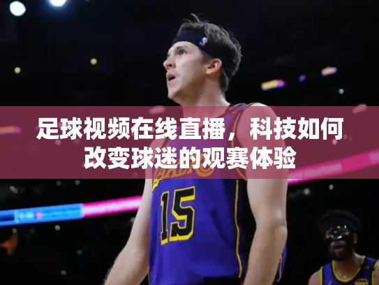 足球视频在线直播，科技如何改变球迷的观赛体验