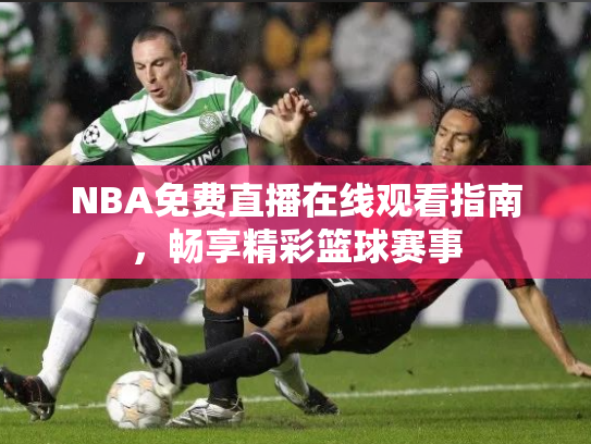 NBA免费直播在线观看指南，畅享精彩篮球赛事