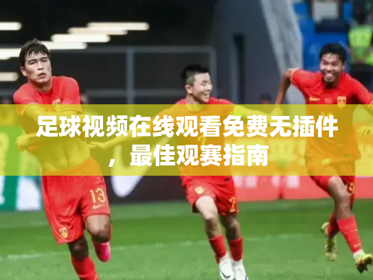 足球视频在线观看免费无插件，最佳观赛指南