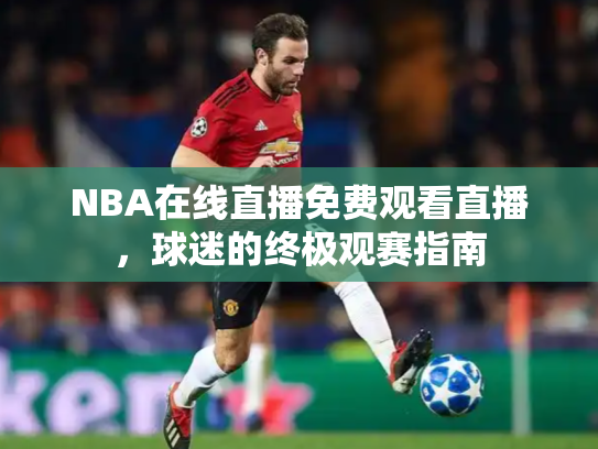 NBA在线直播免费观看直播，球迷的终极观赛指南