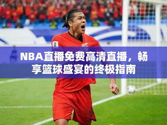 NBA直播免费高清直播，畅享篮球盛宴的终极指南