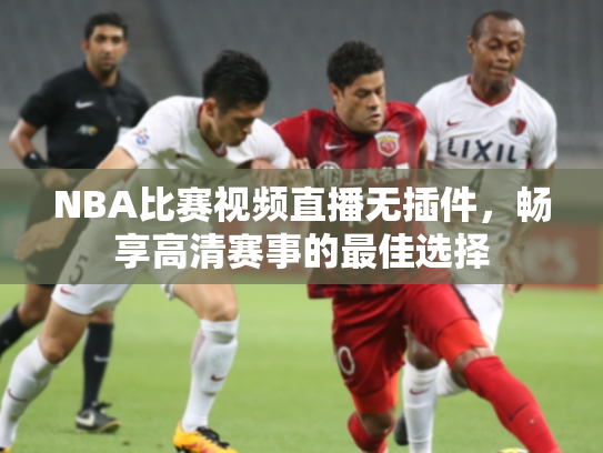 NBA比赛视频直播无插件，畅享高清赛事的最佳选择