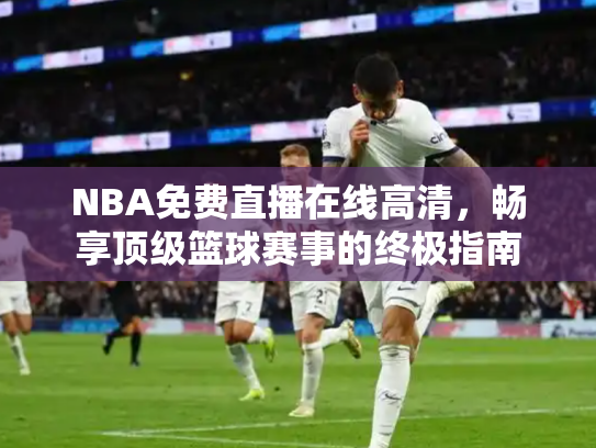 NBA免费直播在线高清，畅享顶级篮球赛事的终极指南