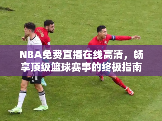NBA免费直播在线高清，畅享顶级篮球赛事的终极指南