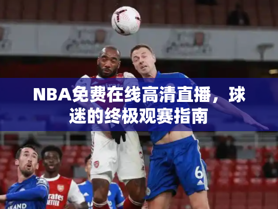 NBA免费在线高清直播，球迷的终极观赛指南