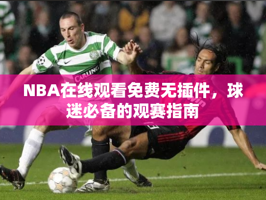 NBA在线观看免费无插件，球迷必备的观赛指南