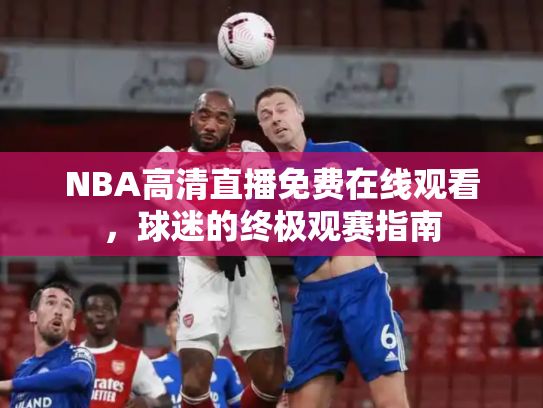 NBA高清直播免费在线观看，球迷的终极观赛指南