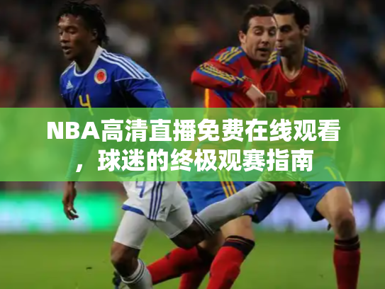 NBA高清直播免费在线观看，球迷的终极观赛指南