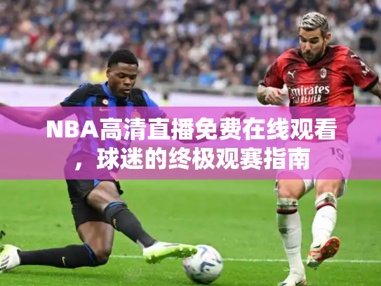 NBA高清直播免费在线观看，球迷的终极观赛指南