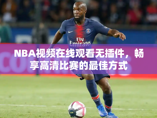 NBA视频在线观看无插件，畅享高清比赛的最佳方式