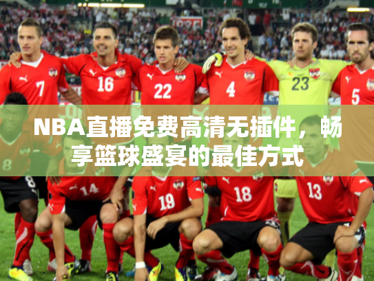 NBA直播免费高清无插件，畅享篮球盛宴的最佳方式