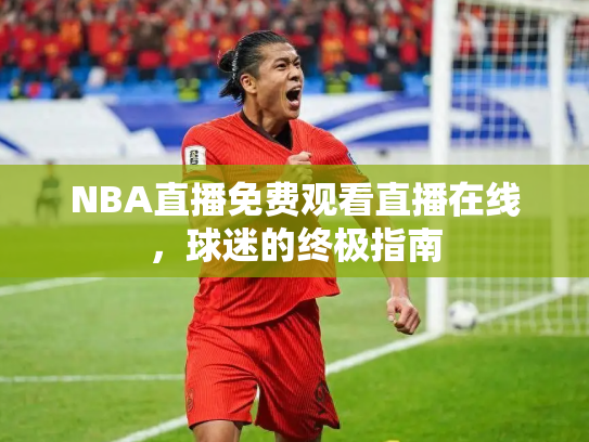 NBA直播免费观看直播在线，球迷的终极指南