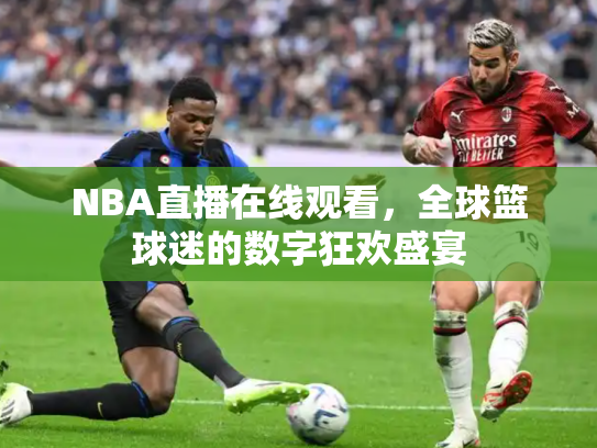 NBA直播在线观看，全球篮球迷的数字狂欢盛宴