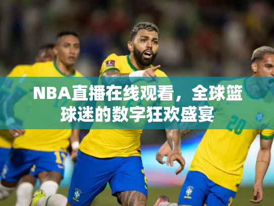 NBA直播在线观看，全球篮球迷的数字狂欢盛宴