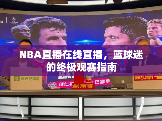 NBA直播在线直播，篮球迷的终极观赛指南