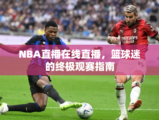 NBA直播在线直播，篮球迷的终极观赛指南