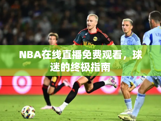 NBA在线直播免费观看，球迷的终极指南