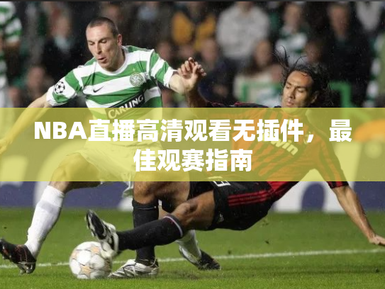 NBA直播高清观看无插件，最佳观赛指南