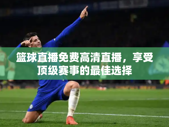 篮球直播免费高清直播，享受顶级赛事的最佳选择