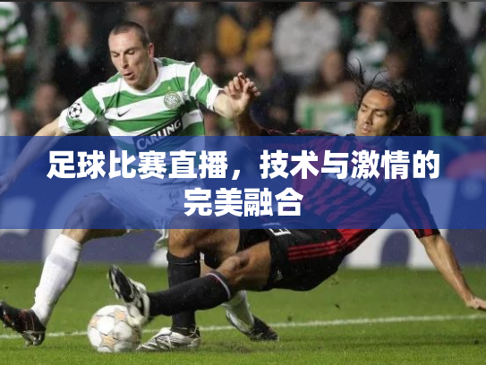 足球比赛直播，技术与激情的完美融合