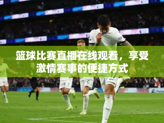 篮球比赛直播在线观看，享受激情赛事的便捷方式