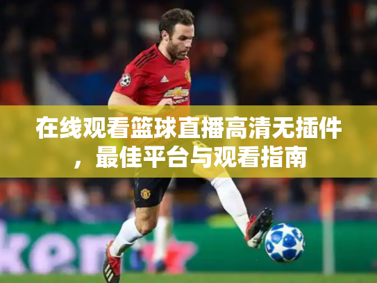 在线观看篮球直播高清无插件，最佳平台与观看指南