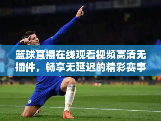 篮球直播在线观看视频高清无插件，畅享无延迟的精彩赛事