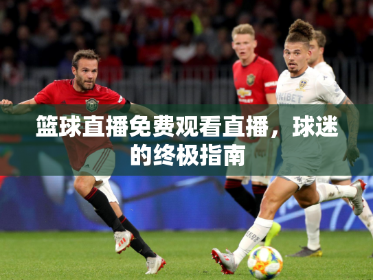 篮球直播免费观看直播，球迷的终极指南